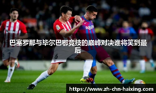 巴塞罗那与毕尔巴鄂竞技的巅峰对决谁将笑到最后