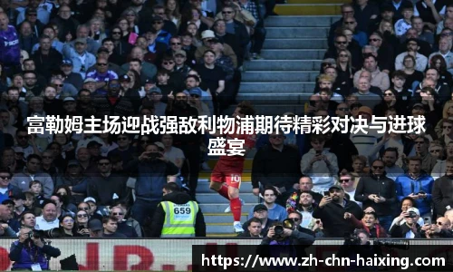 富勒姆主场迎战强敌利物浦期待精彩对决与进球盛宴